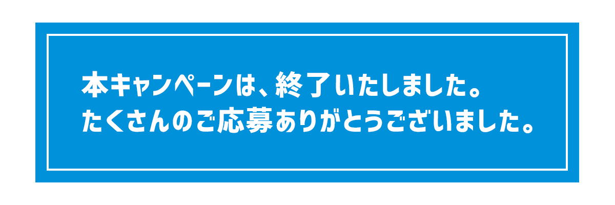 本キャンペーンは終了いたしました。たくさんのご応募ありがとうございました。